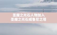 圣魔之光石人物加入,圣魔之光石威鲁尼之塔