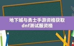 地下城与勇士手游资格获取,dnf测试服资格