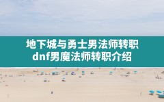 地下城与勇士男法师转职,dnf男魔法师转职介绍