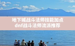 地下城战斗法师技能加点,dnf战斗法师流派推荐