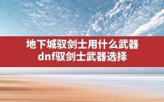 地下城驭剑士用什么武器,dnf驭剑士武器选择