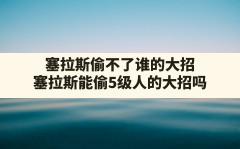 塞拉斯偷不了谁的大招,塞拉斯能偷5级人的大招吗