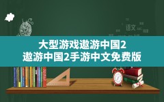 大型游戏遨游中国2(遨游中国2手游中文免费版)