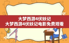 大梦西游4伏妖记(大梦西游4伏妖记电影免费观看)