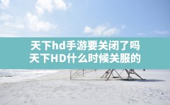 天下hd手游要关闭了吗(天下HD什么时候关服的)