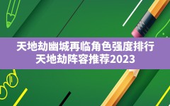 天地劫幽城再临角色强度排行(天地劫阵容推荐2023)