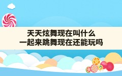 天天炫舞现在叫什么,一起来跳舞现在还能玩吗