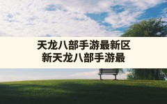 天龙八部手游最新区,新天龙八部手游最新开服时间2023