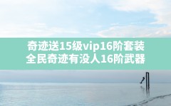 奇迹送15级vip16阶套装(全民奇迹有没人16阶武器)