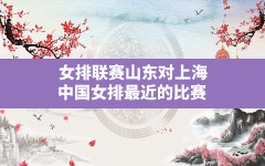 女排联赛山东对上海,中国女排最近的比赛