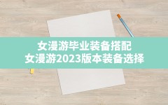 女漫游毕业装备搭配(女漫游2023版本装备选择)