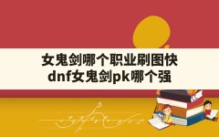 女鬼剑哪个职业刷图快,dnf女鬼剑pk哪个强