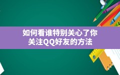 如何看谁特别关心了你,关注QQ好友的方法