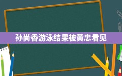 孙尚香游泳结果被黄忠看见