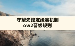 守望先锋定级赛机制,ow2晋级规则