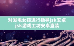 对发电女孩进行指导jsk安卓(jsk游戏工坊安卓直装)