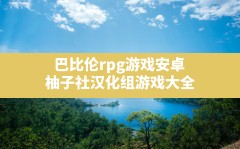 巴比伦rpg游戏安卓(柚子社汉化组游戏大全)