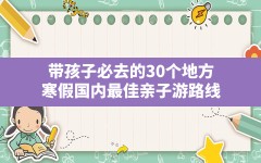 带孩子必去的30个地方(寒假国内最佳亲子游路线)