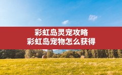 彩虹岛灵宠攻略,彩虹岛宠物怎么获得