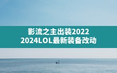 影流之主出装2022,2024LOL最新装备改动