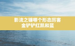 影流之镰哪个形态厉害,金铲铲红凯和蓝凯变身取决于什么