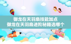 御龙在天羽扇技能加点(御龙在天羽扇进阶秘籍选哪个)