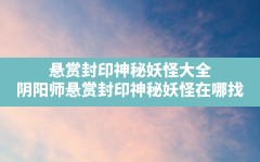 悬赏封印神秘妖怪大全,阴阳师悬赏封印神秘妖怪在哪找