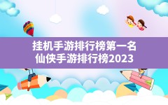 挂机手游排行榜第一名,仙侠手游排行榜2023