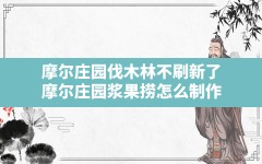 摩尔庄园伐木林不刷新了,摩尔庄园浆果捞怎么制作