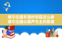 摩尔庄园手游炒双菇怎么做,摩尔庄园以葫芦为主的菜谱