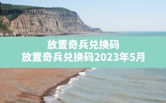 放置奇兵兑换码(放置奇兵兑换码2023年5月)