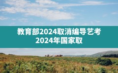 教育部2024取消编导艺考,2024年国家取消艺考对2023