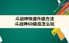 斗战神快速升级方法(斗战神60级后怎么玩)