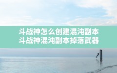 斗战神怎么创建混沌副本,斗战神混沌副本掉落武器