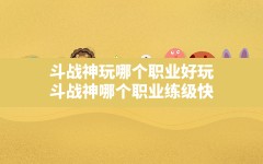 斗战神玩哪个职业好玩(斗战神哪个职业练级快)