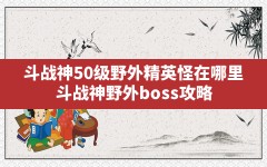 斗战神50级野外精英怪在哪里,斗战神野外boss攻略