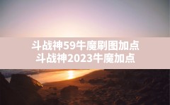 斗战神59牛魔刷图加点(斗战神2023牛魔加点)