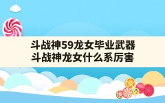 斗战神59龙女毕业武器,斗战神龙女什么系厉害