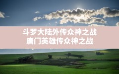 斗罗大陆外传众神之战,唐门英雄传众神之战