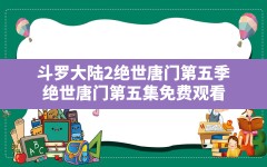 斗罗大陆2绝世唐门第五季,绝世唐门第五集免费观看