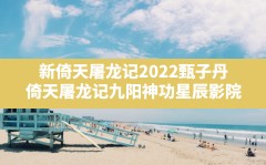 新倚天屠龙记2022甄子丹(倚天屠龙记九阳神功星辰影院)