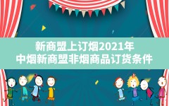 新商盟上订烟2021年(中烟新商盟非烟商品订货条件)