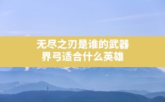 无尽之刃是谁的武器,界弓适合什么英雄