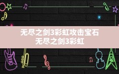 无尽之剑3彩虹攻击宝石,无尽之剑3彩虹攻击宝石怎么合成