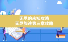 无尽的未知攻略,无尽旅途第三章攻略