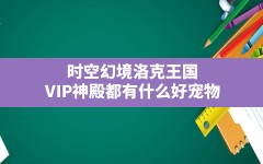 时空幻境洛克王国(VIP神殿都有什么好宠物)