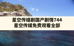 星空传媒剧国产剧情744,星空传媒免费观看全部