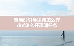 智慧的引导深渊怎么开,dnf怎么开深渊任务