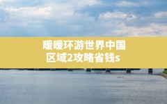 暖暖环游世界中国区域2攻略省钱s,暖暖环游世界中国3攻略省钱s平民