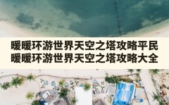 暖暖环游世界天空之塔攻略平民,暖暖环游世界天空之塔攻略大全